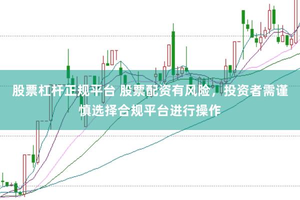 股票杠杆正规平台 股票配资有风险，投资者需谨慎选择合规平台进行操作