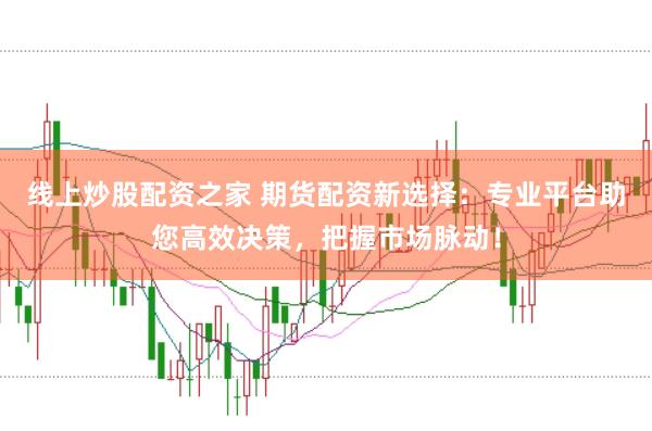 线上炒股配资之家 期货配资新选择：专业平台助您高效决策，把握市场脉动！