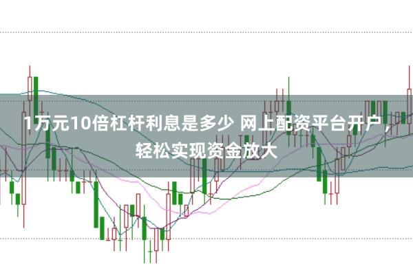 1万元10倍杠杆利息是多少 网上配资平台开户，轻松实现资金放大