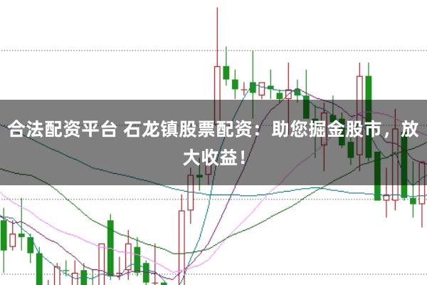 合法配资平台 石龙镇股票配资：助您掘金股市，放大收益！