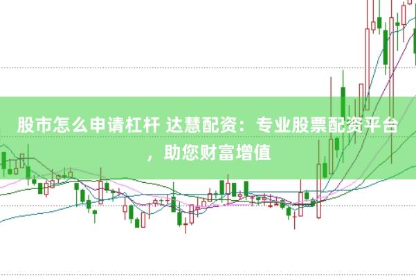 股市怎么申请杠杆 达慧配资：专业股票配资平台，助您财富增值