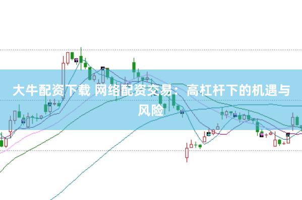 大牛配资下载 网络配资交易：高杠杆下的机遇与风险