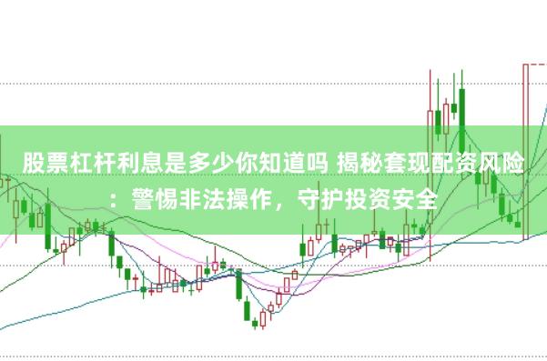 股票杠杆利息是多少你知道吗 揭秘套现配资风险：警惕非法操作，守护投资安全