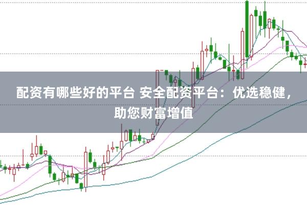 配资有哪些好的平台 安全配资平台：优选稳健，助您财富增值
