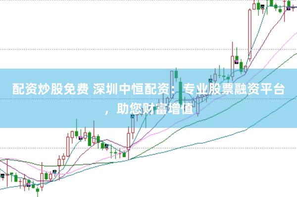配资炒股免费 深圳中恒配资：专业股票融资平台，助您财富增值