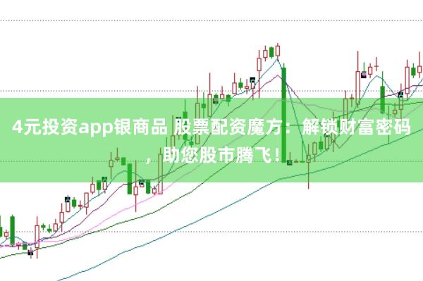 4元投资app银商品 股票配资魔方：解锁财富密码，助您股市腾飞！