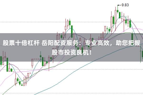 股票十倍杠杆 岳阳配资服务：专业高效，助您把握股市投资良机！