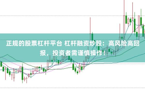正规的股票杠杆平台 杠杆融资炒股：高风险高回报，投资者需谨慎操作！
