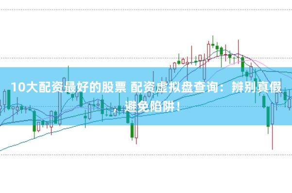 10大配资最好的股票 配资虚拟盘查询:辨别真假,避免陷阱!