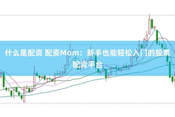 什么是配资 配资Mom:新手也能轻松入门的股票配资平台