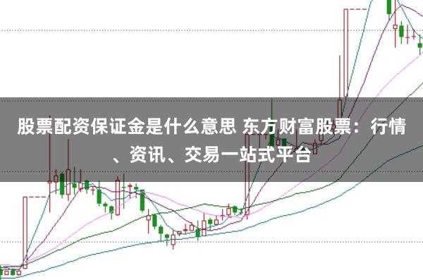 股票配资保证金是什么意思 东方财富股票:行情、资讯、交易一站式平台