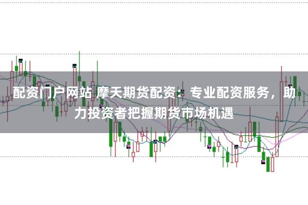 配资门户网站 摩天期货配资:专业配资服务,助力投资者把握期货市场机遇