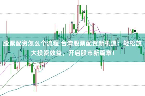 股票配资怎么个流程 台湾股票配资新机遇：轻松放大投资效益，开启股市新篇章！