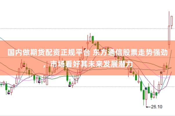 国内做期货配资正规平台 东方通信股票走势强劲，市场看好其未来发展潜力