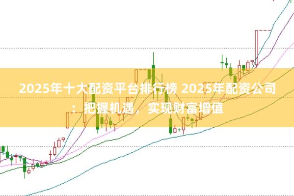 2025年十大配资平台排行榜 2025年配资公司:把握机遇,实现财富增值