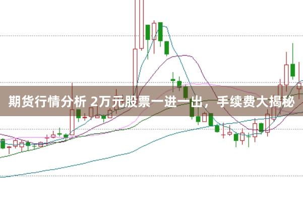 期货行情分析 2万元股票一进一出,手续费大揭秘