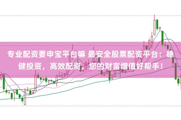 专业配资要申宝平台嘛 最安全股票配资平台：稳健投资，高效配资，您的财富增值好帮手！