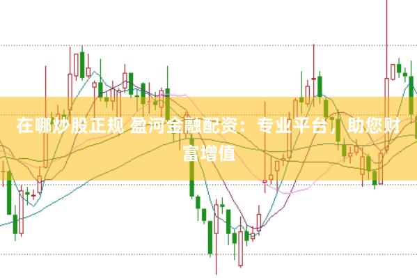 在哪炒股正规 盈河金融配资：专业平台，助您财富增值