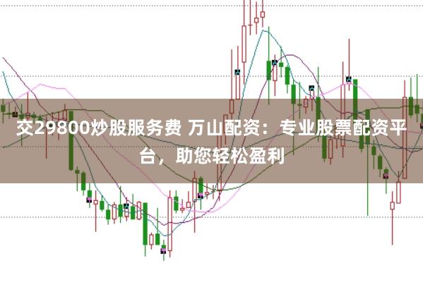 交29800炒股服务费 万山配资：专业股票配资平台，助您轻松盈利