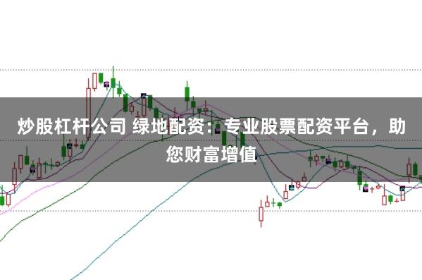 炒股杠杆公司 绿地配资：专业股票配资平台，助您财富增值