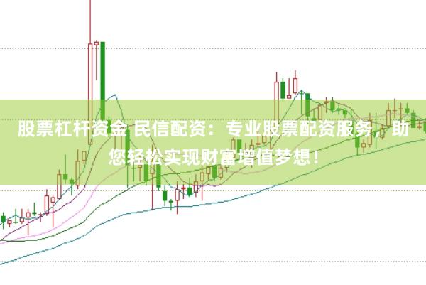 股票杠杆资金 民信配资：专业股票配资服务，助您轻松实现财富增值梦想！