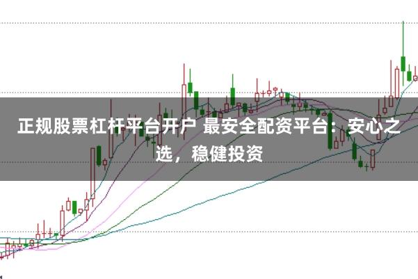 正规股票杠杆平台开户 最安全配资平台:安心之选,稳健投资