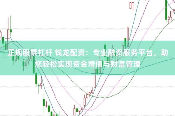 正规股票杠杆 钱龙配资:专业融资服务平台,助您轻松实现资金增值与财富管理
