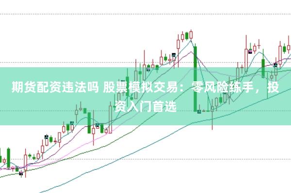 期货配资违法吗 股票模拟交易：零风险练手，投资入门首选