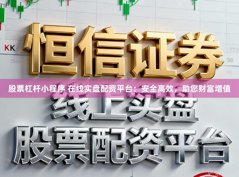 股票杠杆小程序 在线实盘配资平台：安全高效，助您财富增值