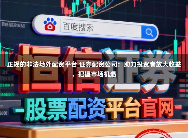 正规的非法场外配资平台 证券配资公司：助力投资者放大收益，把握市场机遇