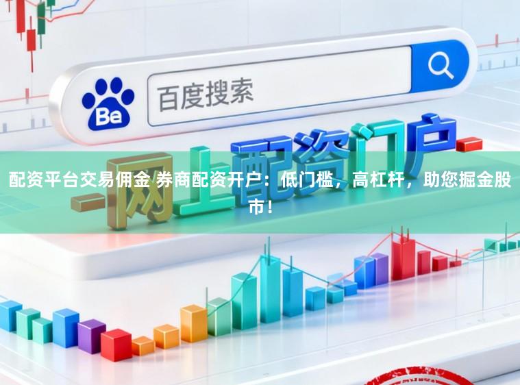 配资平台交易佣金 券商配资开户：低门槛，高杠杆，助您掘金股市！