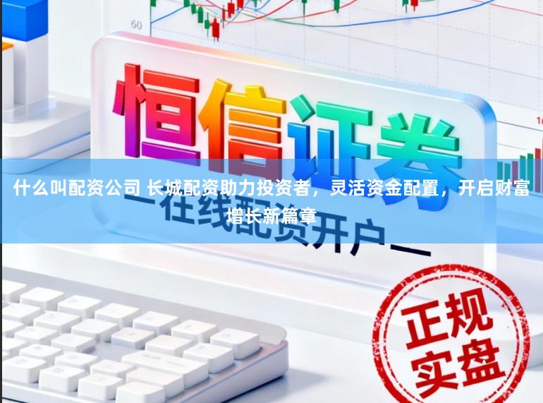 什么叫配资公司 长城配资助力投资者，灵活资金配置，开启财富增长新篇章