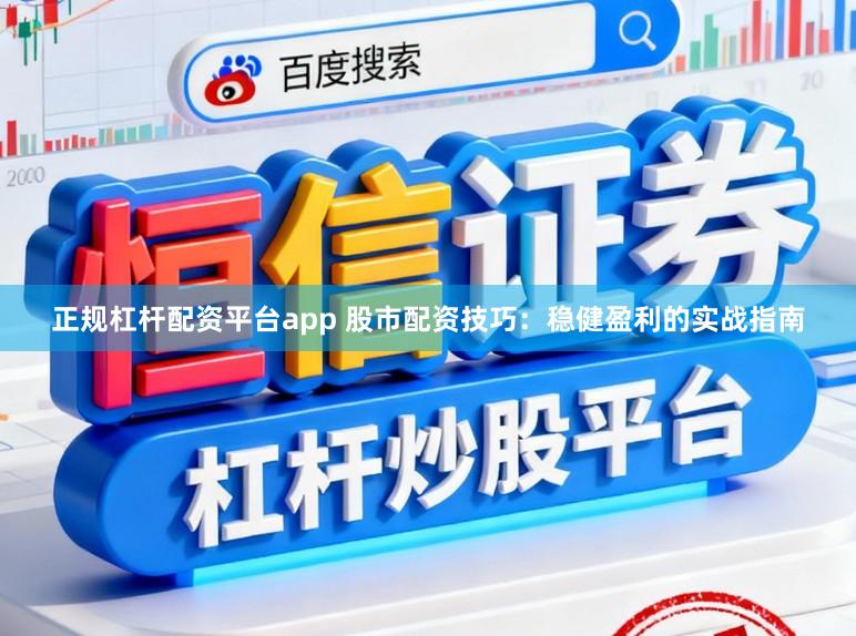 正规杠杆配资平台app 股市配资技巧：稳健盈利的实战指南