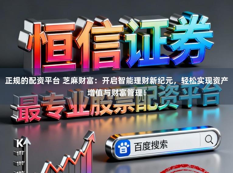 正规的配资平台 芝麻财富：开启智能理财新纪元，轻松实现资产增值与财富管理！