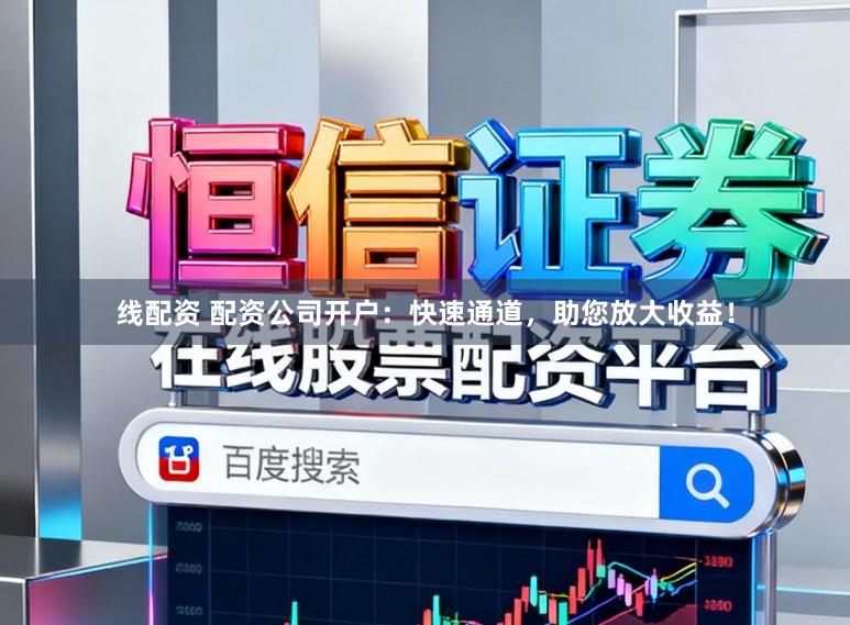 线配资 配资公司开户：快速通道，助您放大收益！