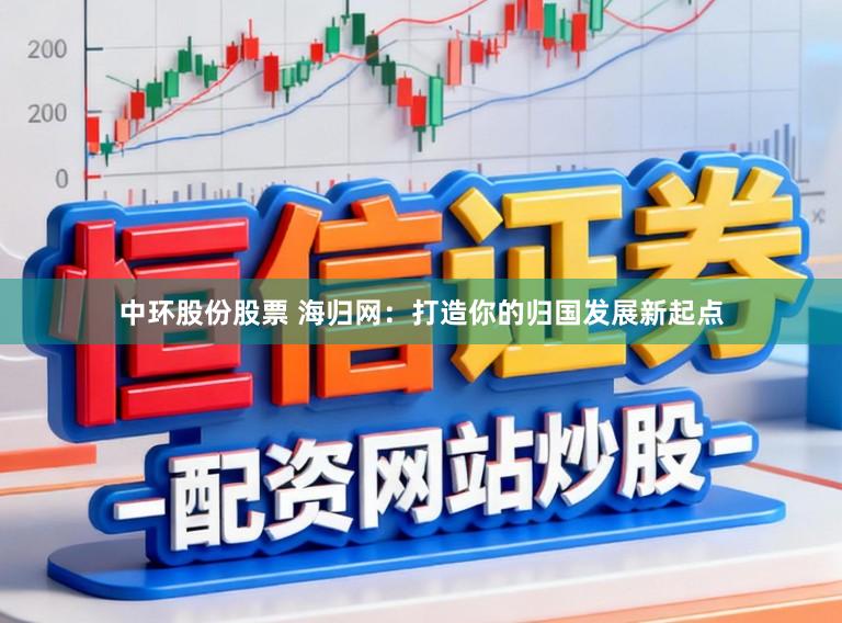 中环股份股票 海归网:打造你的归国发展新起点