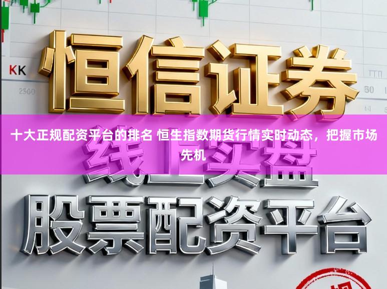 十大正规配资平台的排名 恒生指数期货行情实时动态，把握市场先机