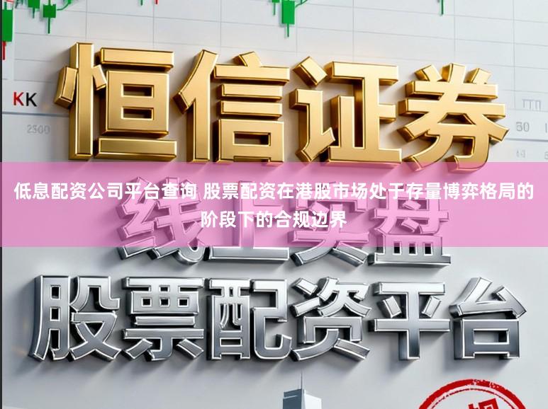 低息配资公司平台查询 股票配资在港股市场处于存量博弈格局的阶段下的合规边界