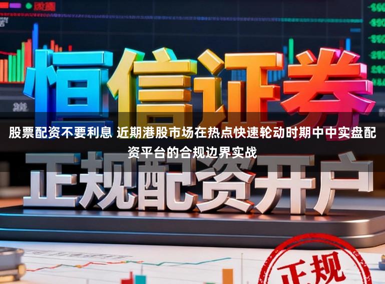 股票配资不要利息 近期港股市场在热点快速轮动时期中中实盘配资平台的合规边界实战