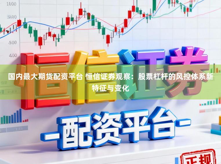 国内最大期货配资平台 恒信证券观察：股票杠杆的风控体系新特征与变化