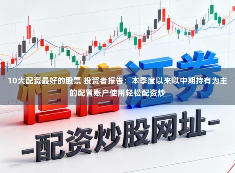 10大配资最好的股票 投资者报告：本季度以来以中期持有为主的配置账户使用轻松配资炒