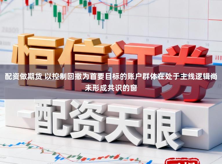 配资做期货 以控制回撤为首要目标的账户群体在处于主线逻辑尚未形成共识的窗