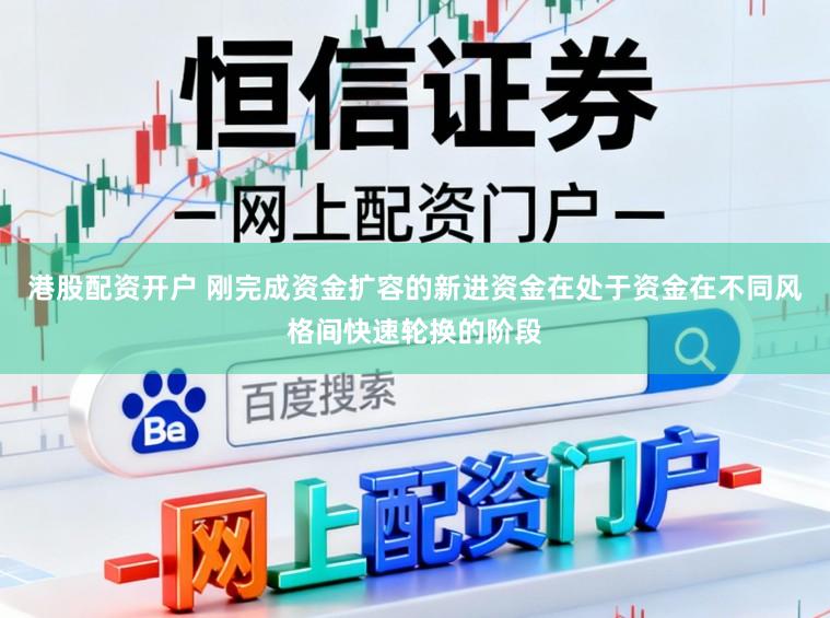港股配资开户 刚完成资金扩容的新进资金在处于资金在不同风格间快速轮换的阶段