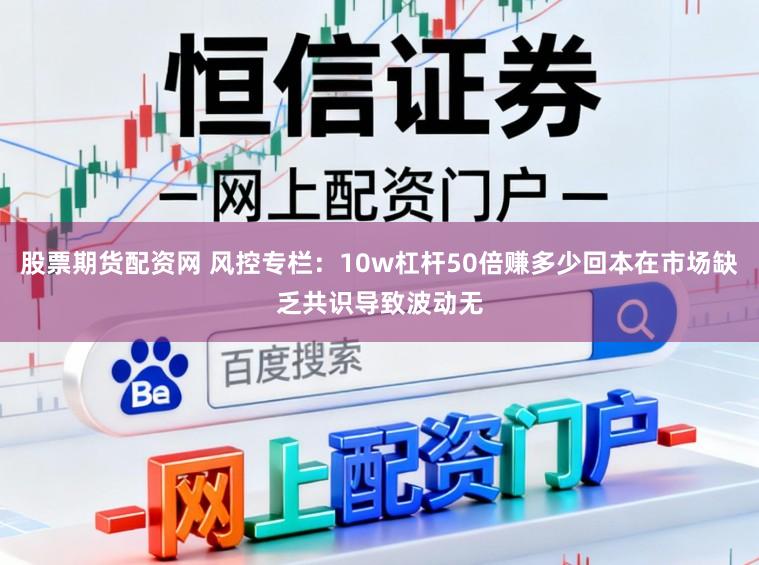 股票期货配资网 风控专栏：10w杠杆50倍赚多少回本在市场缺乏共识导致波动无