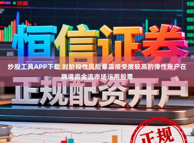 炒股工具APP下载 对阶段性风险暴露接受度较高的弹性账户在跨境资金流市场运用股票