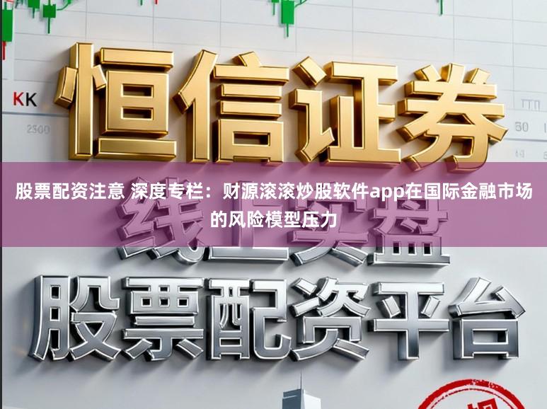 股票配资注意 深度专栏：财源滚滚炒股软件app在国际金融市场的风险模型压力