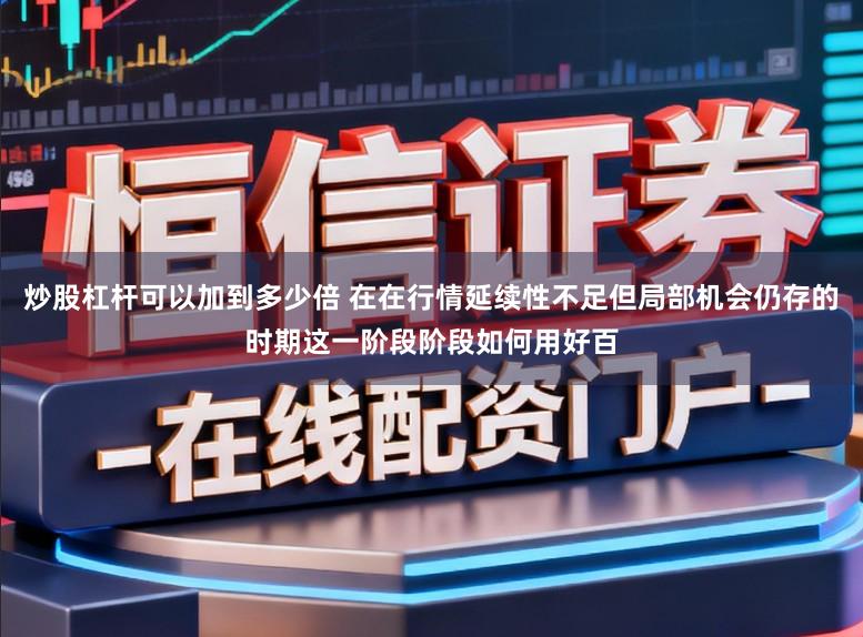 炒股杠杆可以加到多少倍 在在行情延续性不足但局部机会仍存的时期这一阶段阶段如何用好百