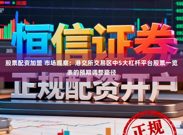 股票配资加盟 市场观察：港交所交易区中5大杠杆平台股票一览表的预期调整路径