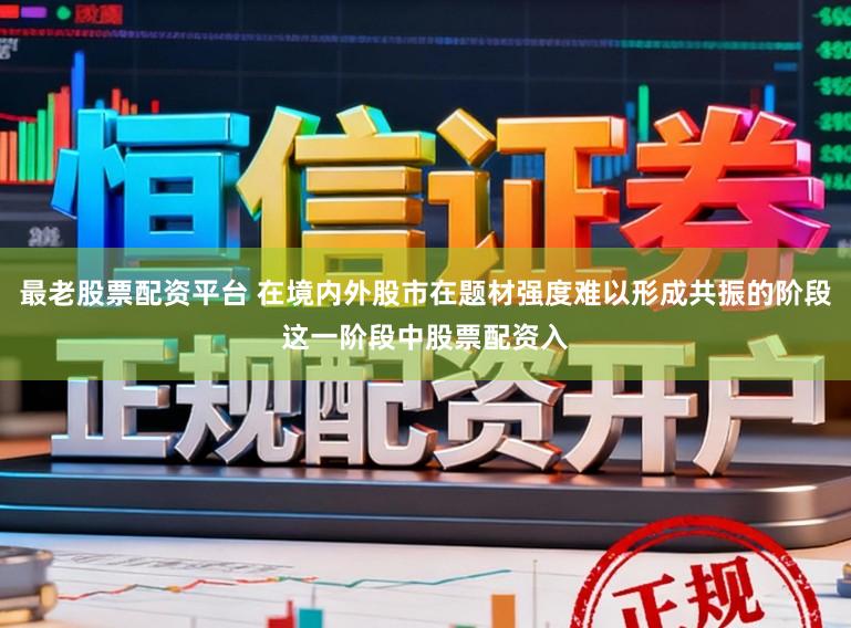 最老股票配资平台 在境内外股市在题材强度难以形成共振的阶段这一阶段中股票配资入