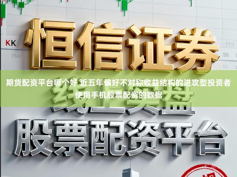 期货配资平台哪个好 近五年偏好不对称收益结构的进攻型投资者使用手机股票配资的数据